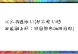 以太坊近期7.7(以太坊7.7版本近期上线：改善效率和延展性)