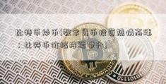 比特币炒币(数字货币投资热情高涨：比特币价格持续攀升)