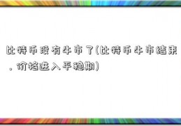 比特币没有牛市了(比特币牛市结束，价格进入平稳期)