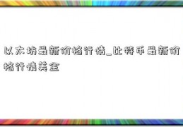 以太坊最新价格行情_比特币最新价格行情美金