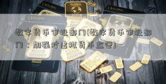 数字货币审批部门(数字货币审批部门：加强对虚拟货币监管)